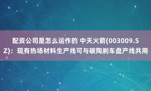 配资公司是怎么运作的 中天火箭(003009.SZ)：现有热场材料生产线可与碳陶刹车盘产线共用