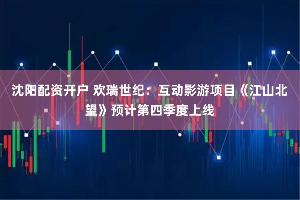 沈阳配资开户 欢瑞世纪：互动影游项目《江山北望》预计第四季度上线