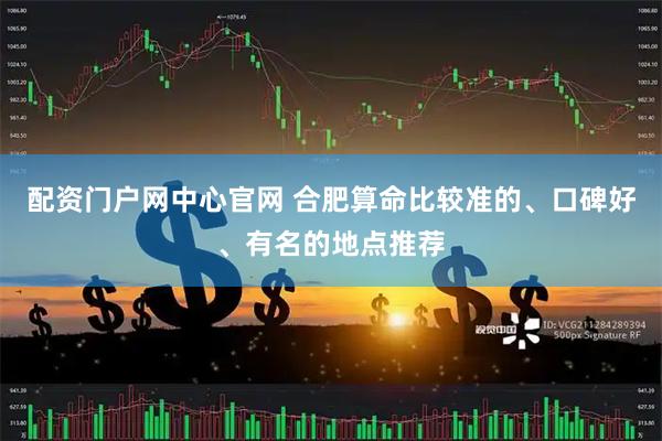 配资门户网中心官网 合肥算命比较准的、口碑好、有名的地点推荐