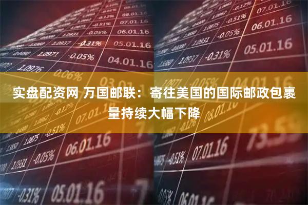 实盘配资网 万国邮联：寄往美国的国际邮政包裹量持续大幅下降